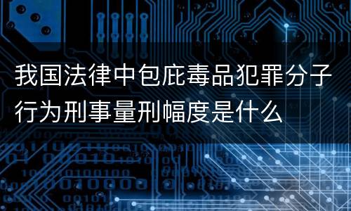 我国法律中包庇毒品犯罪分子行为刑事量刑幅度是什么