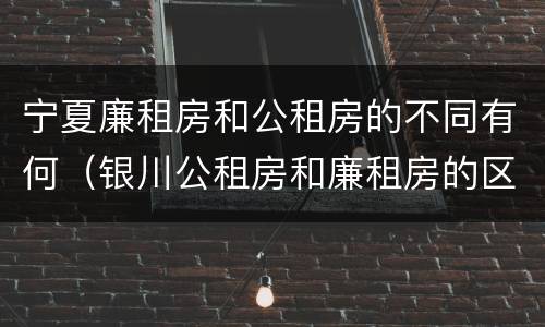 宁夏廉租房和公租房的不同有何（银川公租房和廉租房的区别）