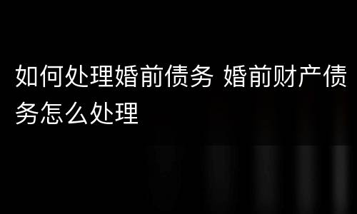 如何处理婚前债务 婚前财产债务怎么处理