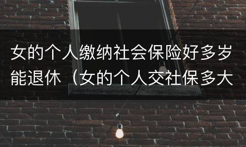 女的个人缴纳社会保险好多岁能退休（女的个人交社保多大岁数合适）