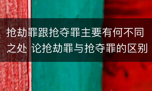 抢劫罪跟抢夺罪主要有何不同之处 论抢劫罪与抢夺罪的区别