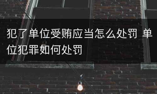 犯了单位受贿应当怎么处罚 单位犯罪如何处罚