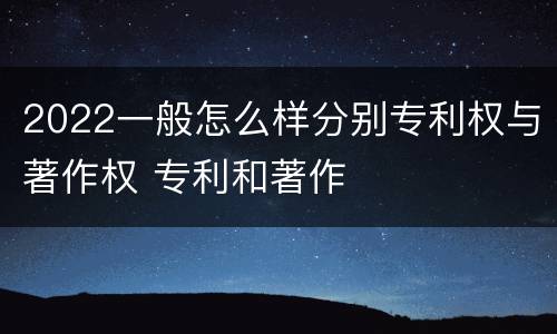 2022一般怎么样分别专利权与著作权 专利和著作