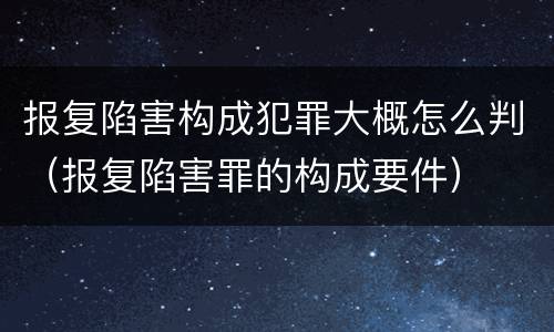 报复陷害构成犯罪大概怎么判（报复陷害罪的构成要件）