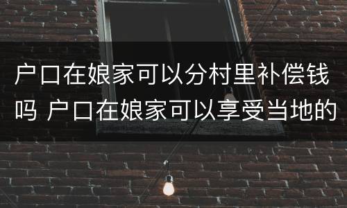 户口在娘家可以分村里补偿钱吗 户口在娘家可以享受当地的政策吗