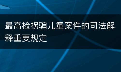 最高检拐骗儿童案件的司法解释重要规定
