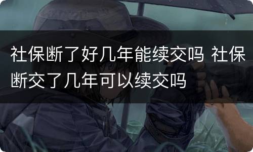 社保断了好几年能续交吗 社保断交了几年可以续交吗