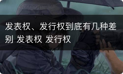 发表权、发行权到底有几种差别 发表权 发行权