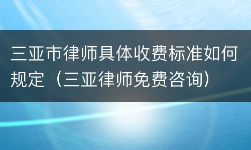 三亚市律师具体收费标准如何规定（三亚律师免费咨询）