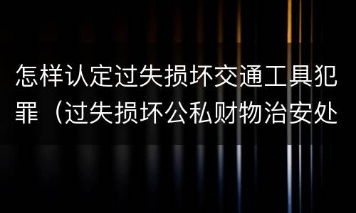 怎样认定过失损坏交通工具犯罪（过失损坏公私财物治安处罚法规定）