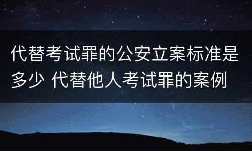 代替考试罪的公安立案标准是多少 代替他人考试罪的案例