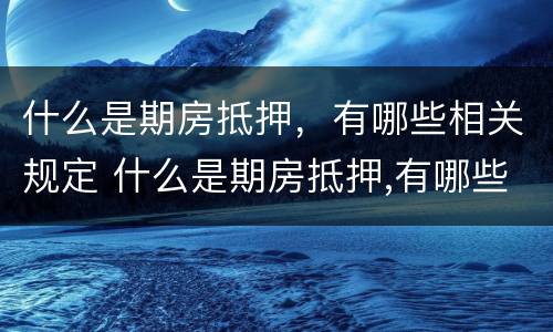 什么是期房抵押，有哪些相关规定 什么是期房抵押,有哪些相关规定呢