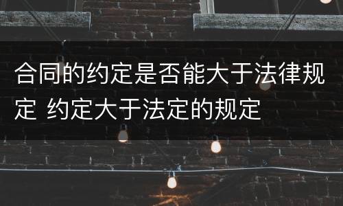 合同的约定是否能大于法律规定 约定大于法定的规定