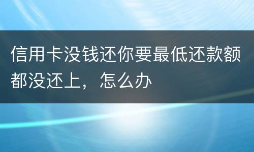 信用卡没钱还你要最低还款额都没还上，怎么办