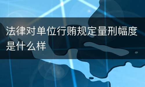 法律对单位行贿规定量刑幅度是什么样