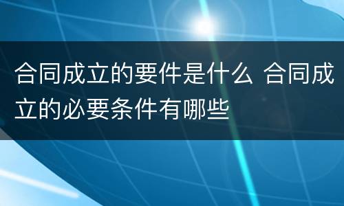 合同成立的要件是什么 合同成立的必要条件有哪些