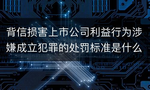 背信损害上市公司利益行为涉嫌成立犯罪的处罚标准是什么