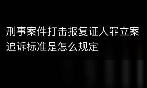刑事案件打击报复证人罪立案追诉标准是怎么规定