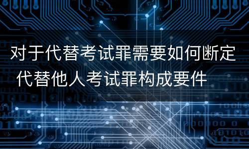 对于代替考试罪需要如何断定 代替他人考试罪构成要件