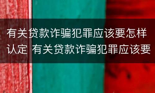 有关贷款诈骗犯罪应该要怎样认定 有关贷款诈骗犯罪应该要怎样认定呢