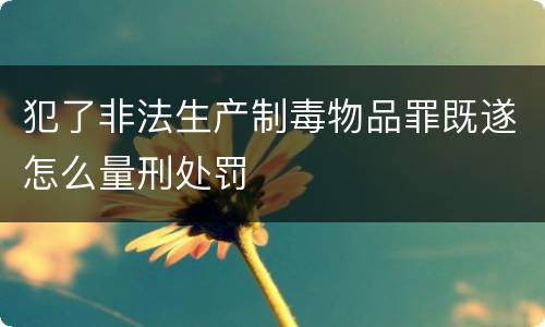 犯了非法生产制毒物品罪既遂怎么量刑处罚