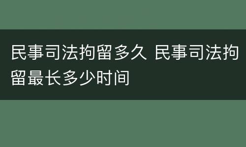 民事司法拘留多久 民事司法拘留最长多少时间