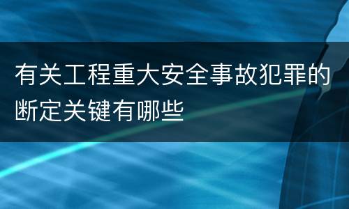 有关工程重大安全事故犯罪的断定关键有哪些
