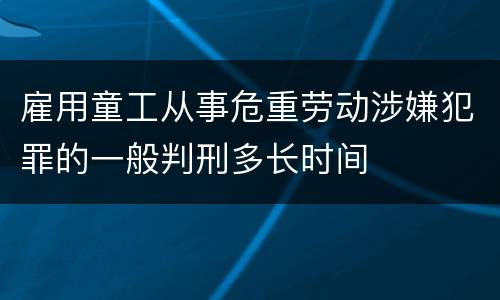 雇用童工从事危重劳动涉嫌犯罪的一般判刑多长时间