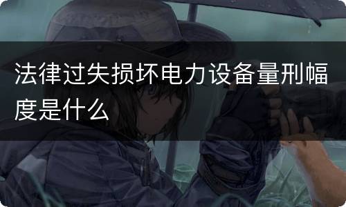 法律过失损坏电力设备量刑幅度是什么