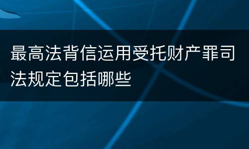 最高法背信运用受托财产罪司法规定包括哪些