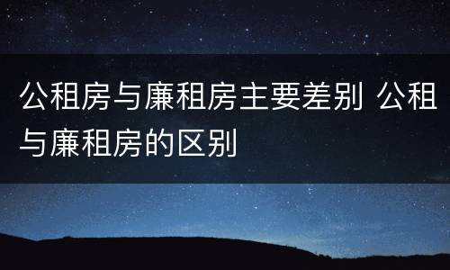 公租房与廉租房主要差别 公租与廉租房的区别