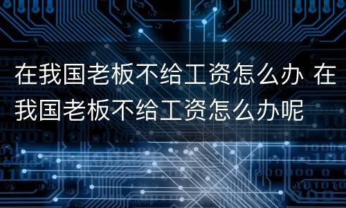 在我国老板不给工资怎么办 在我国老板不给工资怎么办呢