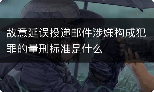 故意延误投递邮件涉嫌构成犯罪的量刑标准是什么