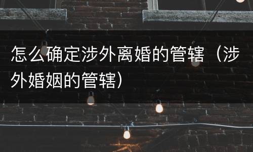 怎么确定涉外离婚的管辖（涉外婚姻的管辖）