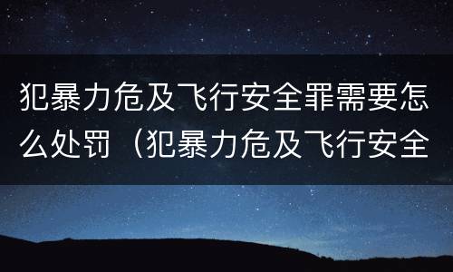 犯暴力危及飞行安全罪需要怎么处罚（犯暴力危及飞行安全罪需要怎么处罚呢）