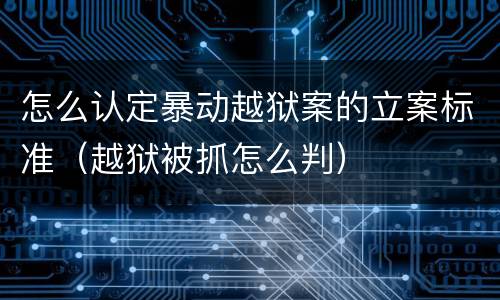 怎么认定暴动越狱案的立案标准（越狱被抓怎么判）