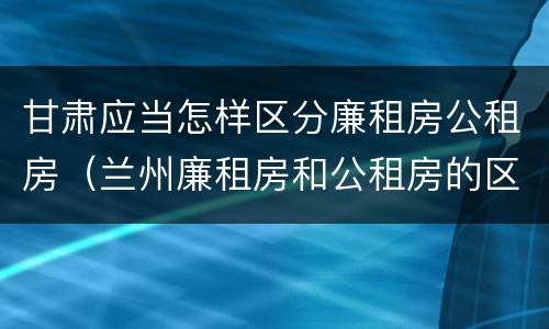 甘肃应当怎样区分廉租房公租房（兰州廉租房和公租房的区别）