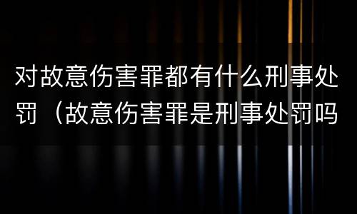 对故意伤害罪都有什么刑事处罚（故意伤害罪是刑事处罚吗）