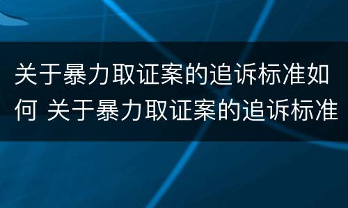 关于暴力取证案的追诉标准如何 关于暴力取证案的追诉标准如何写