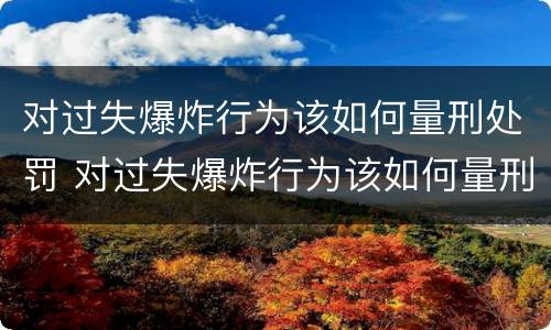 对过失爆炸行为该如何量刑处罚 对过失爆炸行为该如何量刑处罚