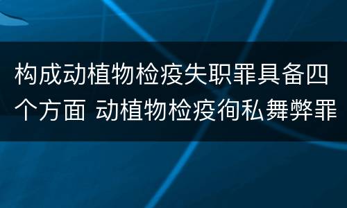 构成动植物检疫失职罪具备四个方面 动植物检疫徇私舞弊罪与动植物检疫失职罪的区别在于
