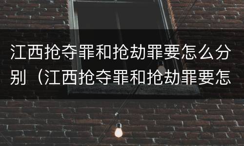 江西抢夺罪和抢劫罪要怎么分别（江西抢夺罪和抢劫罪要怎么分别判刑）