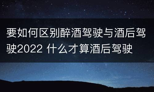 要如何区别醉酒驾驶与酒后驾驶2022 什么才算酒后驾驶