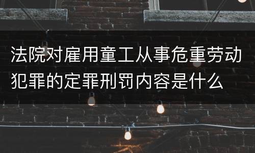 法院对雇用童工从事危重劳动犯罪的定罪刑罚内容是什么
