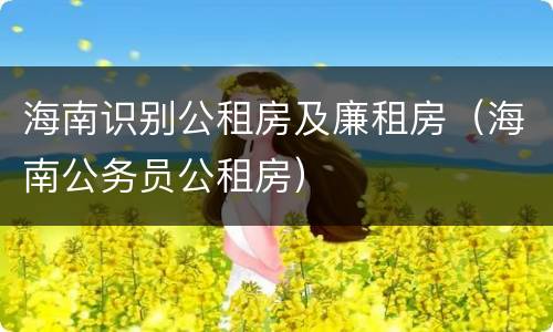 海南识别公租房及廉租房（海南公务员公租房）