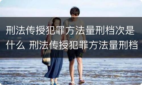 刑法传授犯罪方法量刑档次是什么 刑法传授犯罪方法量刑档次是什么意思