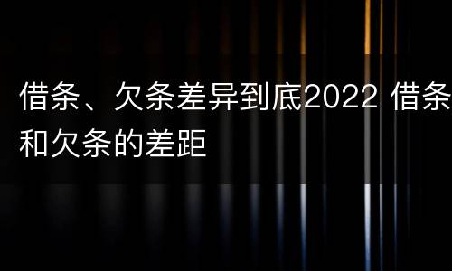 借条、欠条差异到底2022 借条和欠条的差距