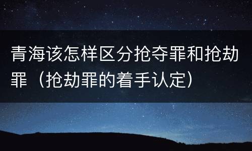 青海该怎样区分抢夺罪和抢劫罪（抢劫罪的着手认定）