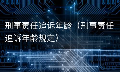 刑事责任追诉年龄（刑事责任追诉年龄规定）