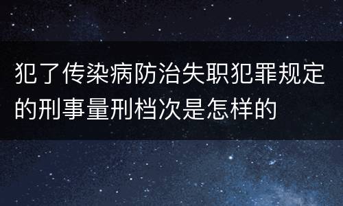 犯了传染病防治失职犯罪规定的刑事量刑档次是怎样的